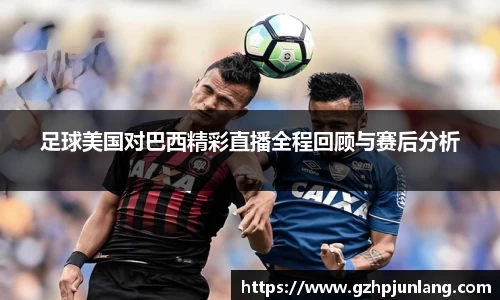足球美国对巴西精彩直播全程回顾与赛后分析